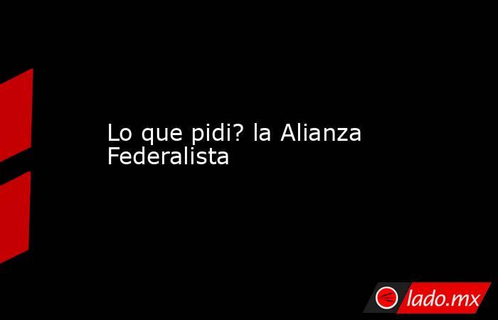 Lo que pidi? la Alianza Federalista. Noticias en tiempo real