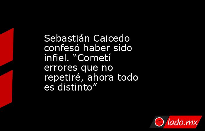 Sebastián Caicedo confesó haber sido infiel. “Cometí errores que no repetiré, ahora todo es distinto”. Noticias en tiempo real