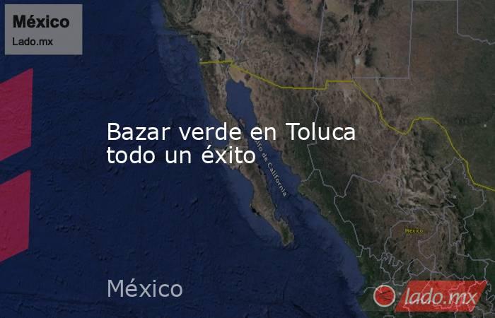 Bazar verde en Toluca todo un éxito. Noticias en tiempo real