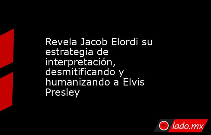 Revela Jacob Elordi su estrategia de interpretación, desmitificando y humanizando a Elvis Presley. Noticias en tiempo real