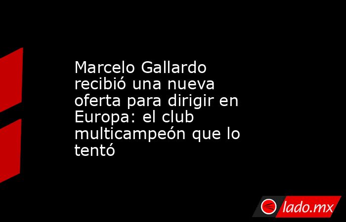 Marcelo Gallardo recibió una nueva oferta para dirigir en Europa: el club multicampeón que lo tentó. Noticias en tiempo real