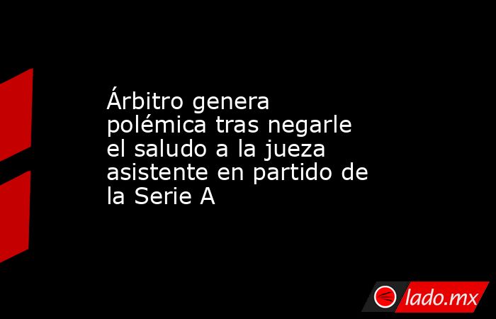 Árbitro genera polémica tras negarle el saludo a la jueza asistente en partido de la Serie A. Noticias en tiempo real