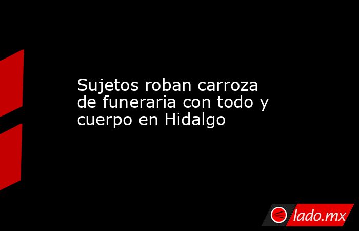 Sujetos roban carroza de funeraria con todo y cuerpo en Hidalgo. Noticias en tiempo real