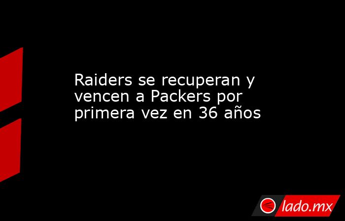 Raiders se recuperan y vencen a Packers por primera vez en 36 años. Noticias en tiempo real