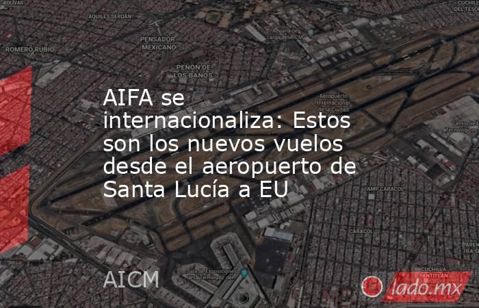 AIFA se internacionaliza: Estos son los nuevos vuelos desde el aeropuerto de Santa Lucía a EU. Noticias en tiempo real