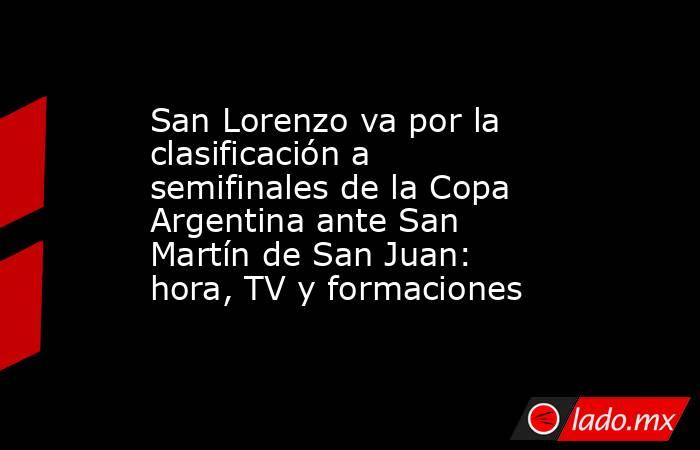 San Lorenzo va por la clasificación a semifinales de la Copa Argentina ante San Martín de San Juan: hora, TV y formaciones. Noticias en tiempo real