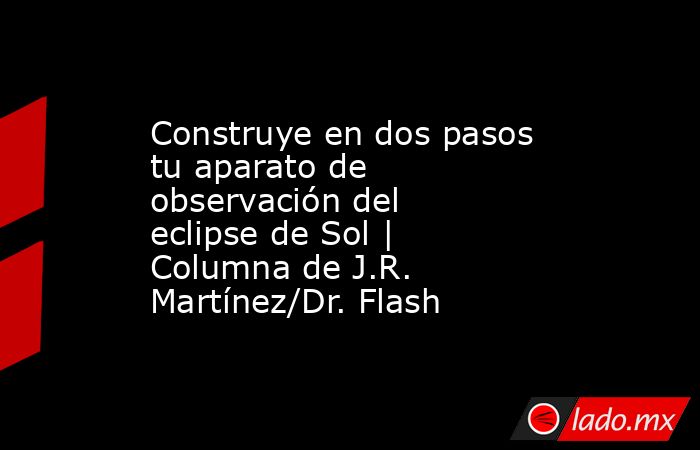 Construye en dos pasos tu aparato de observación del eclipse de Sol | Columna de J.R. Martínez/Dr. Flash. Noticias en tiempo real