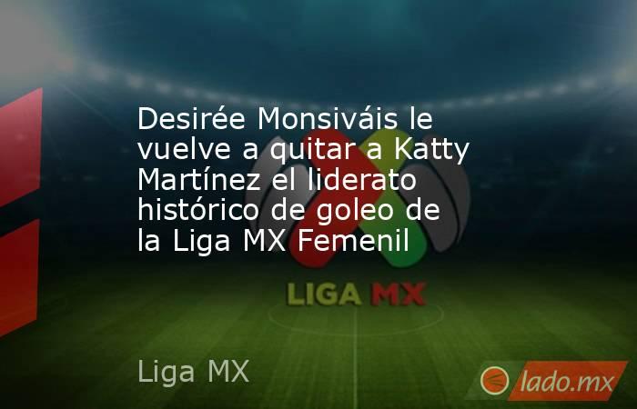 Desirée Monsiváis le vuelve a quitar a Katty Martínez el liderato histórico de goleo de la Liga MX Femenil. Noticias en tiempo real