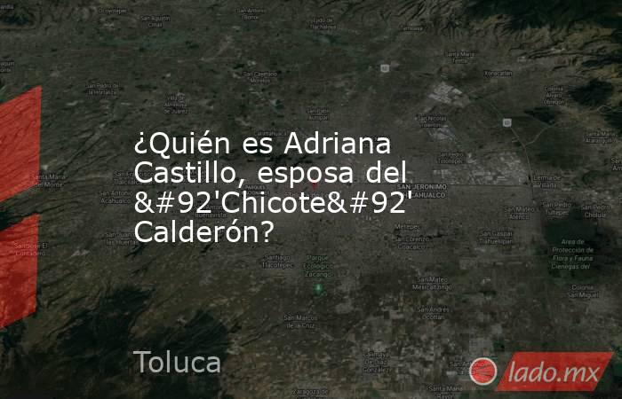 ¿Quién es Adriana Castillo, esposa del \'Chicote\' Calderón?. Noticias en tiempo real