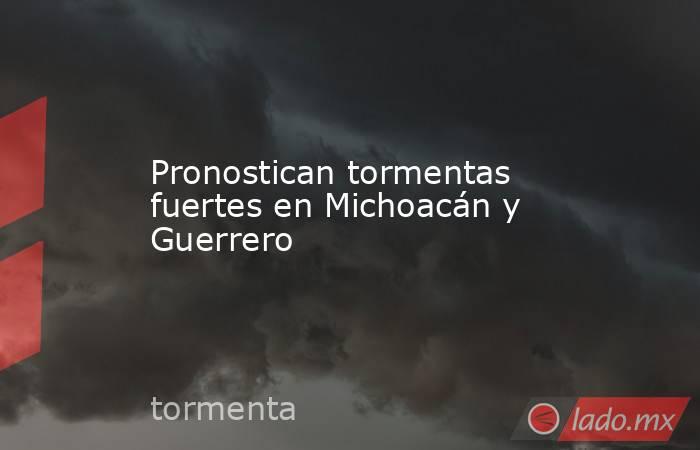 Pronostican tormentas fuertes en Michoacán y Guerrero. Noticias en tiempo real