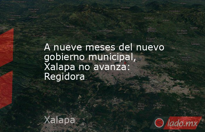 A nueve meses del nuevo gobierno municipal, Xalapa no avanza: Regidora. Noticias en tiempo real
