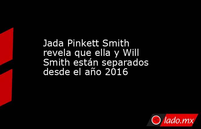 Jada Pinkett Smith revela que ella y Will Smith están separados desde el año 2016. Noticias en tiempo real