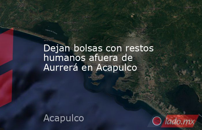 Dejan bolsas con restos humanos afuera de Aurrerá en Acapulco. Noticias en tiempo real