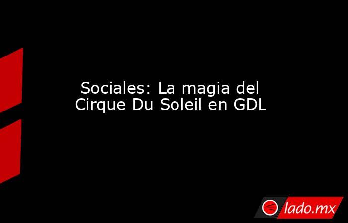  Sociales: La magia del Cirque Du Soleil en GDL. Noticias en tiempo real