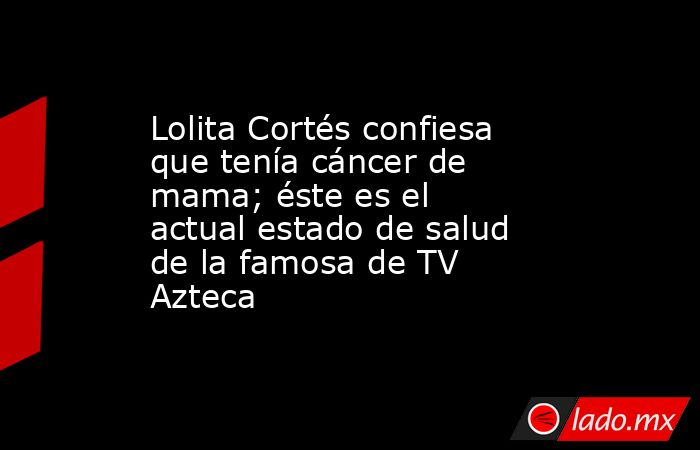 Lolita Cortés confiesa que tenía cáncer de mama; éste es el actual estado de salud de la famosa de TV Azteca . Noticias en tiempo real