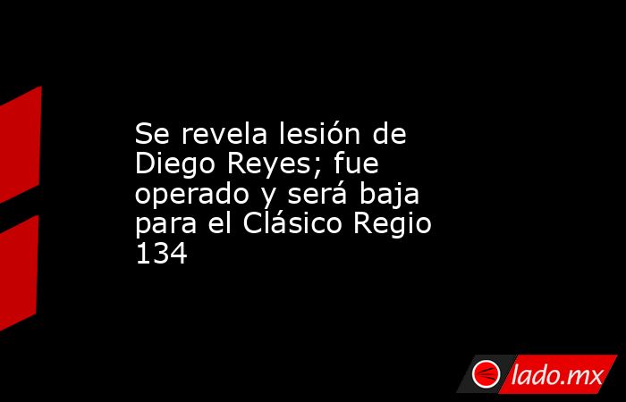 Se revela lesión de Diego Reyes; fue operado y será baja para el Clásico Regio 134. Noticias en tiempo real