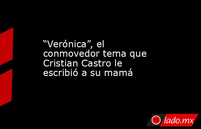“Verónica”, el conmovedor tema que Cristian Castro le escribió a su mamá. Noticias en tiempo real