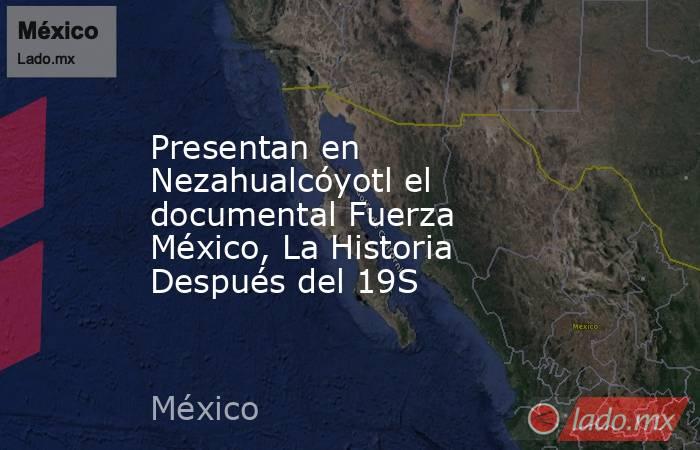 Presentan en Nezahualcóyotl el documental Fuerza México, La Historia Después del 19S. Noticias en tiempo real