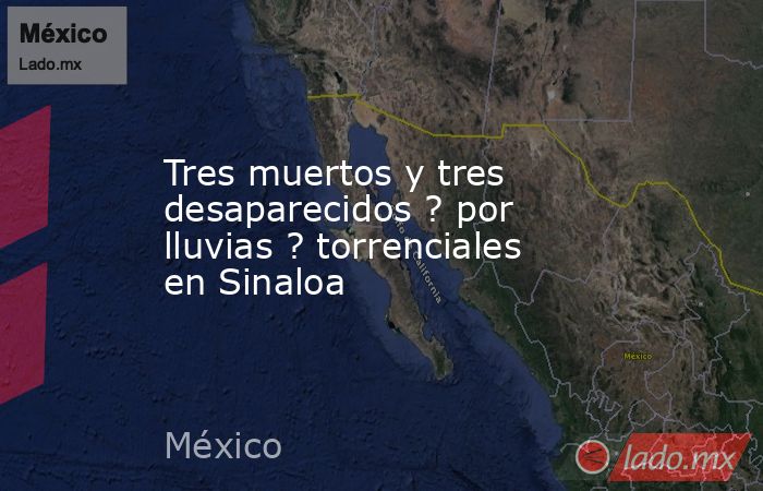 Tres muertos y tres desaparecidos ? por lluvias ? torrenciales en Sinaloa. Noticias en tiempo real