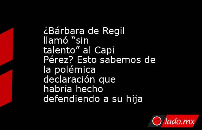 ¿Bárbara de Regil llamó “sin talento” al Capi Pérez? Esto sabemos de la polémica declaración que habría hecho defendiendo a su hija. Noticias en tiempo real