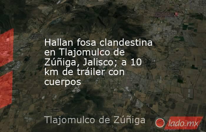Hallan fosa clandestina en Tlajomulco de Zúñiga, Jalisco; a 10 km de tráiler con cuerpos. Noticias en tiempo real