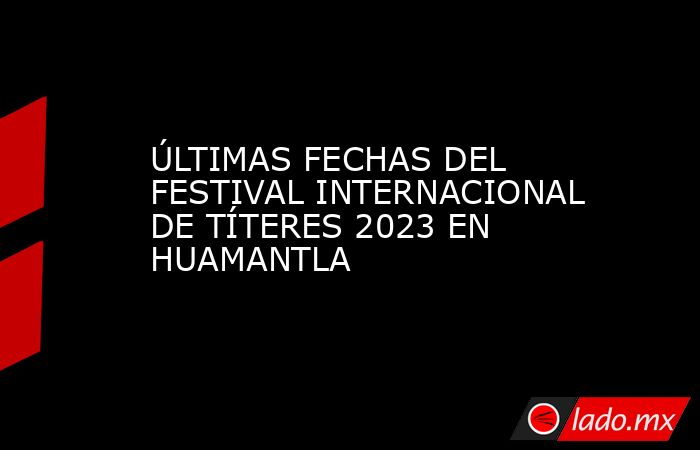 ÚLTIMAS FECHAS DEL FESTIVAL INTERNACIONAL DE TÍTERES 2023 EN HUAMANTLA. Noticias en tiempo real