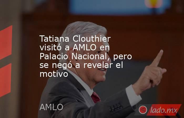 Tatiana Clouthier visitó a AMLO en Palacio Nacional, pero se negó a revelar el motivo. Noticias en tiempo real