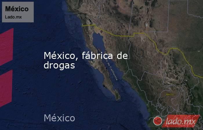 México, fábrica de drogas. Noticias en tiempo real