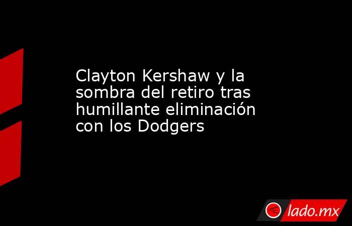 Clayton Kershaw y la sombra del retiro tras humillante eliminación con los Dodgers. Noticias en tiempo real