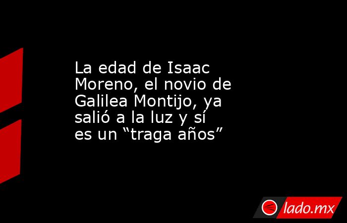 La edad de Isaac Moreno, el novio de Galilea Montijo, ya salió a la luz y sí es un “traga años”. Noticias en tiempo real