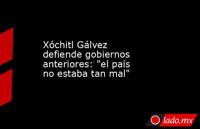Xóchitl Gálvez defiende gobiernos anteriores: 