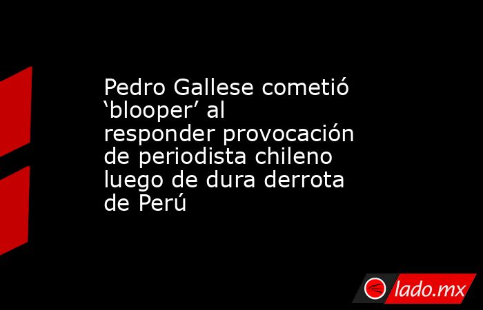 Pedro Gallese cometió ‘blooper’ al responder provocación de periodista chileno luego de dura derrota de Perú. Noticias en tiempo real
