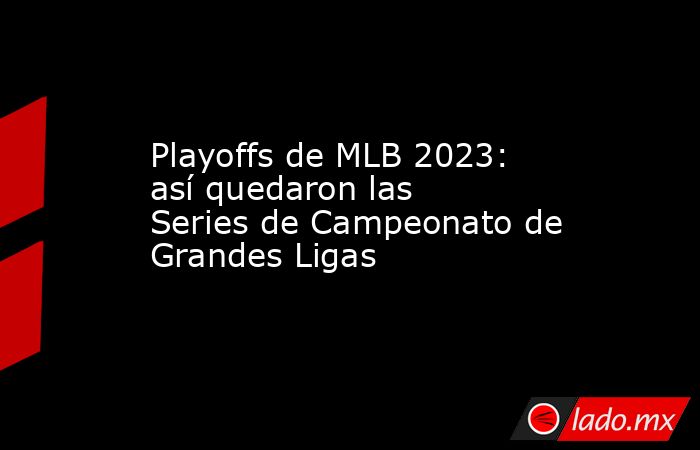 Playoffs de MLB 2023: así quedaron las Series de Campeonato de Grandes Ligas. Noticias en tiempo real
