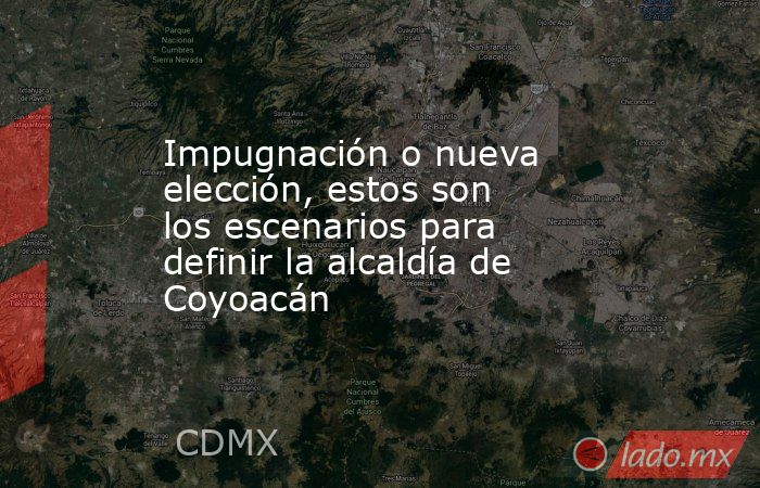 Impugnación o nueva elección, estos son los escenarios para definir la alcaldía de Coyoacán. Noticias en tiempo real