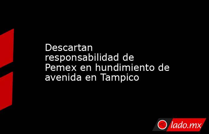 Descartan responsabilidad de Pemex en hundimiento de avenida en Tampico. Noticias en tiempo real