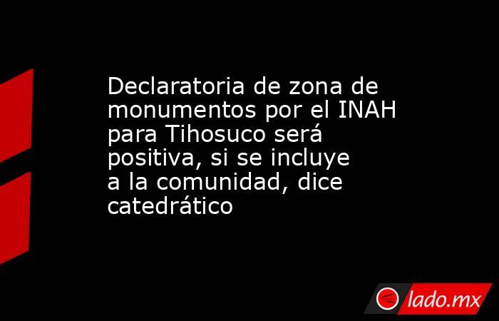 Declaratoria de zona de monumentos por el INAH para Tihosuco será positiva, si se incluye a la comunidad, dice catedrático. Noticias en tiempo real