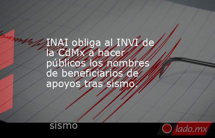 INAI obliga al INVI de la CdMx a hacer públicos los nombres de beneficiarios de apoyos tras sismo.. Noticias en tiempo real