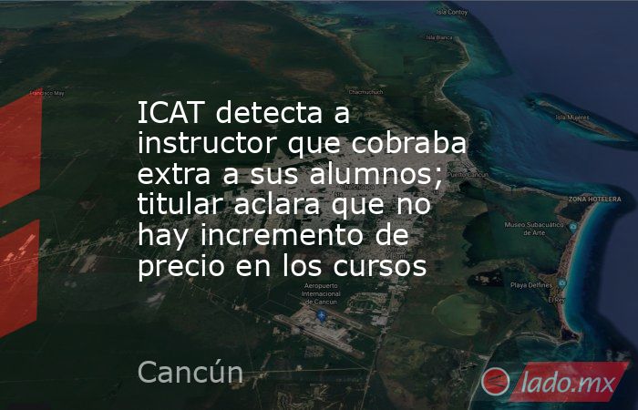 ICAT detecta a instructor que cobraba extra a sus alumnos; titular aclara que no hay incremento de precio en los cursos. Noticias en tiempo real