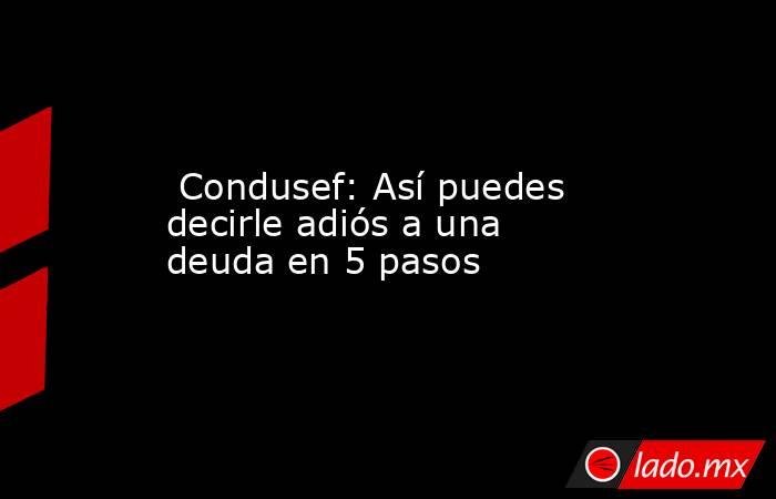  Condusef: Así puedes decirle adiós a una deuda en 5 pasos. Noticias en tiempo real