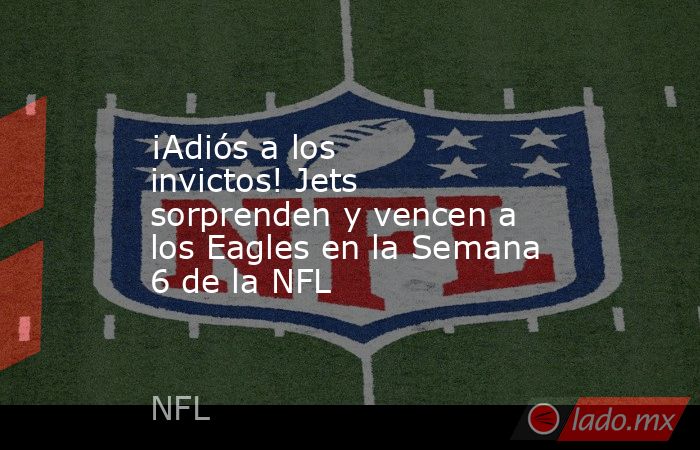 ¡Adiós a los invictos! Jets sorprenden y vencen a los Eagles en la Semana 6 de la NFL. Noticias en tiempo real