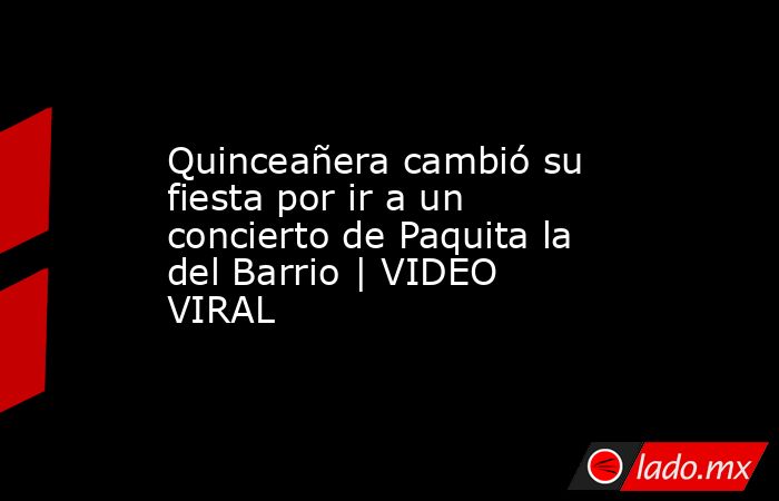 Quinceañera cambió su fiesta por ir a un concierto de Paquita la del Barrio | VIDEO VIRAL. Noticias en tiempo real