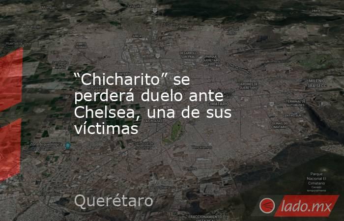 “Chicharito” se perderá duelo ante Chelsea, una de sus víctimas. Noticias en tiempo real