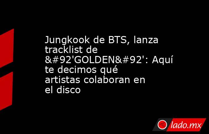 Jungkook de BTS, lanza tracklist de \'GOLDEN\': Aquí te decimos qué artistas colaboran en el disco. Noticias en tiempo real