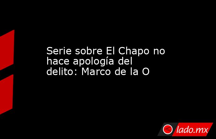 Serie sobre El Chapo no hace apología del delito: Marco de la O
. Noticias en tiempo real