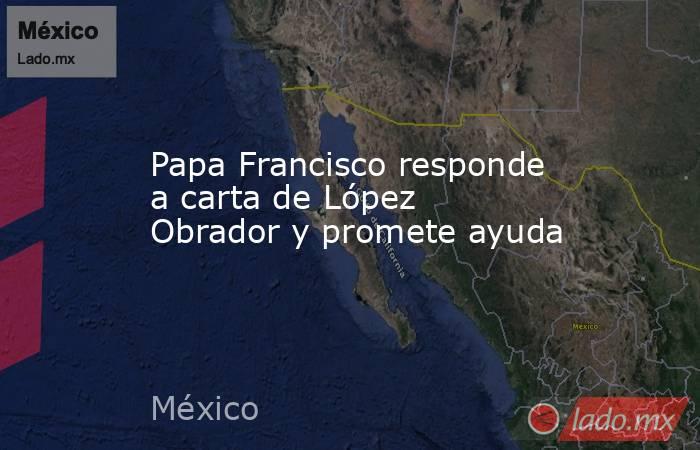 Papa Francisco responde a carta de López Obrador y promete ayuda. Noticias en tiempo real