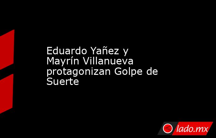 Eduardo Yañez y Mayrín Villanueva protagonizan Golpe de Suerte. Noticias en tiempo real