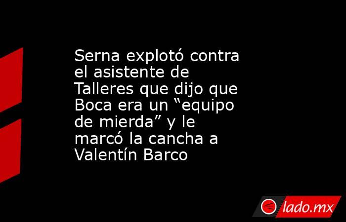 Serna explotó contra el asistente de Talleres que dijo que Boca era un “equipo de mierda” y le marcó la cancha a Valentín Barco. Noticias en tiempo real