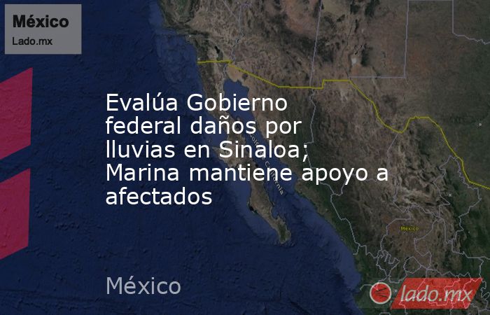 Evalúa Gobierno federal daños por lluvias en Sinaloa; Marina mantiene apoyo a afectados. Noticias en tiempo real