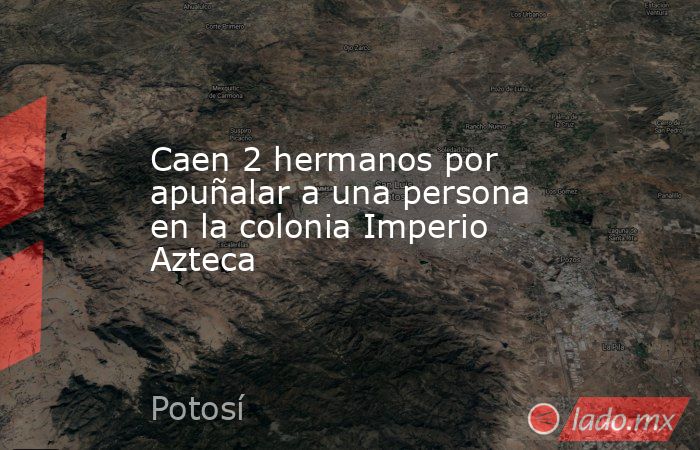 Caen 2 hermanos por apuñalar a una persona en la colonia Imperio Azteca. Noticias en tiempo real