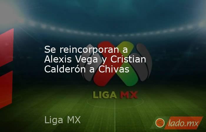 Se reincorporan a Alexis Vega y Cristian Calderón a Chivas. Noticias en tiempo real